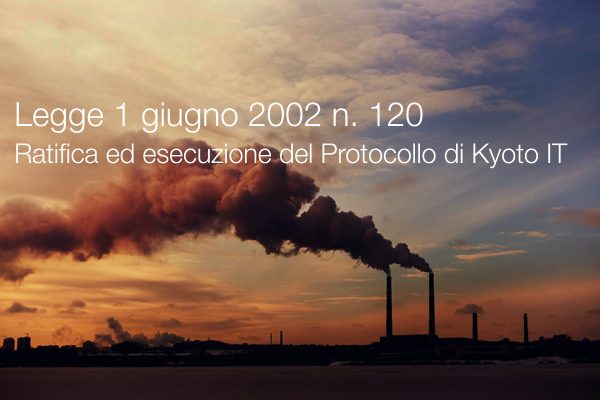 Legge 1 giugno 2002 n  120 Ratifica ed esecuzione del Protocollo di Kyoto