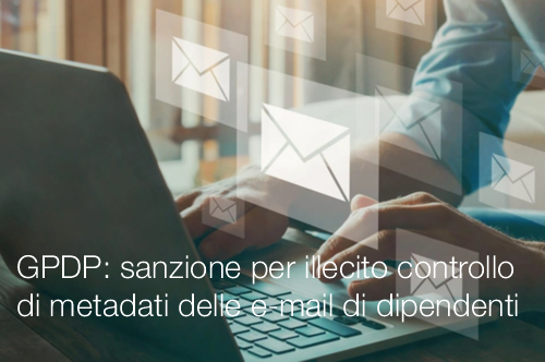 GPDP sanzione per illecito controllo di metadati delle e mail di dipendenti GPDP sanzione per illecito controllo di metadati delle e mail di dipendenti