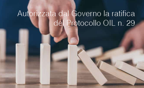 Autorizzata dal Governo la ratifica del Protocollo OIL n 29 Autorizzata dal Governo la ratifica del Protocollo OIL n 29